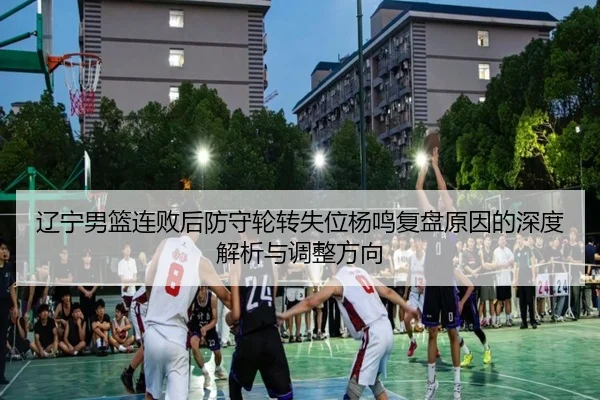 辽宁男篮连败后防守轮转失位杨鸣复盘原因的深度解析与调整方向（kaiyun）