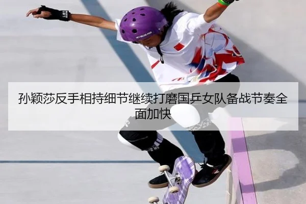孙颖莎反手相持细节继续打磨国乒女队备战节奏全面加快（kaiyun）