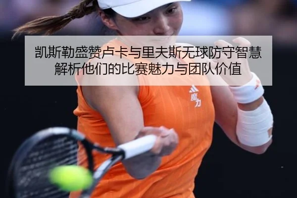 凯斯勒盛赞卢卡与里夫斯无球防守智慧 解析他们的比赛魅力与团队价值 | kaiyun